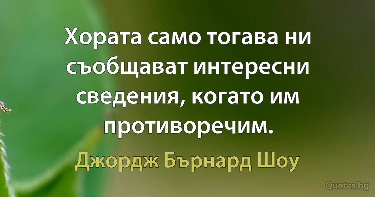 Хората само тогава ни съобщават интересни сведения, когато им противоречим. (Джордж Бърнард Шоу)