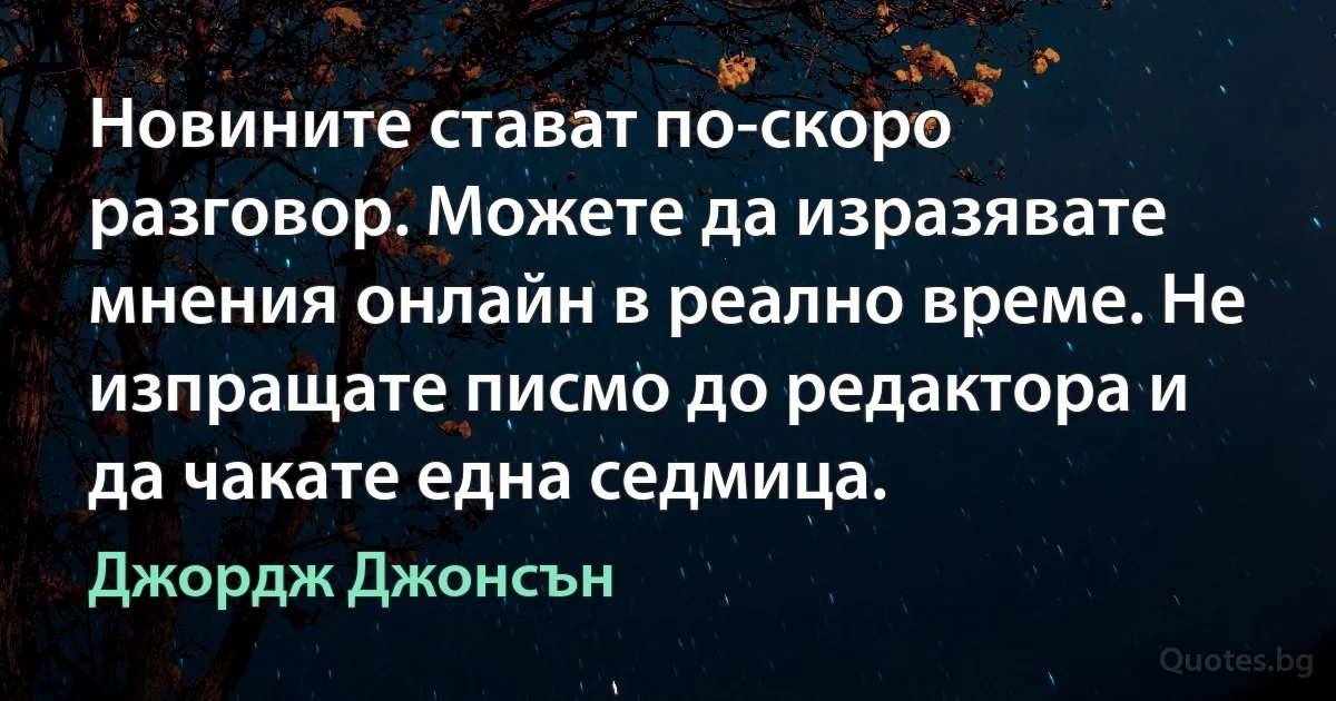 Новините стават по-скоро разговор. Можете да изразявате мнения онлайн в реално време. Не изпращате писмо до редактора и да чакате една седмица. (Джордж Джонсън)