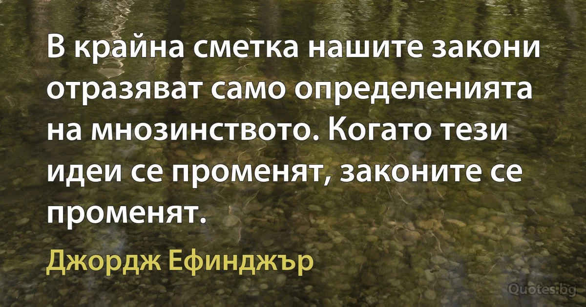 В крайна сметка нашите закони отразяват само определенията на мнозинството. Когато тези идеи се променят, законите се променят. (Джордж Ефинджър)