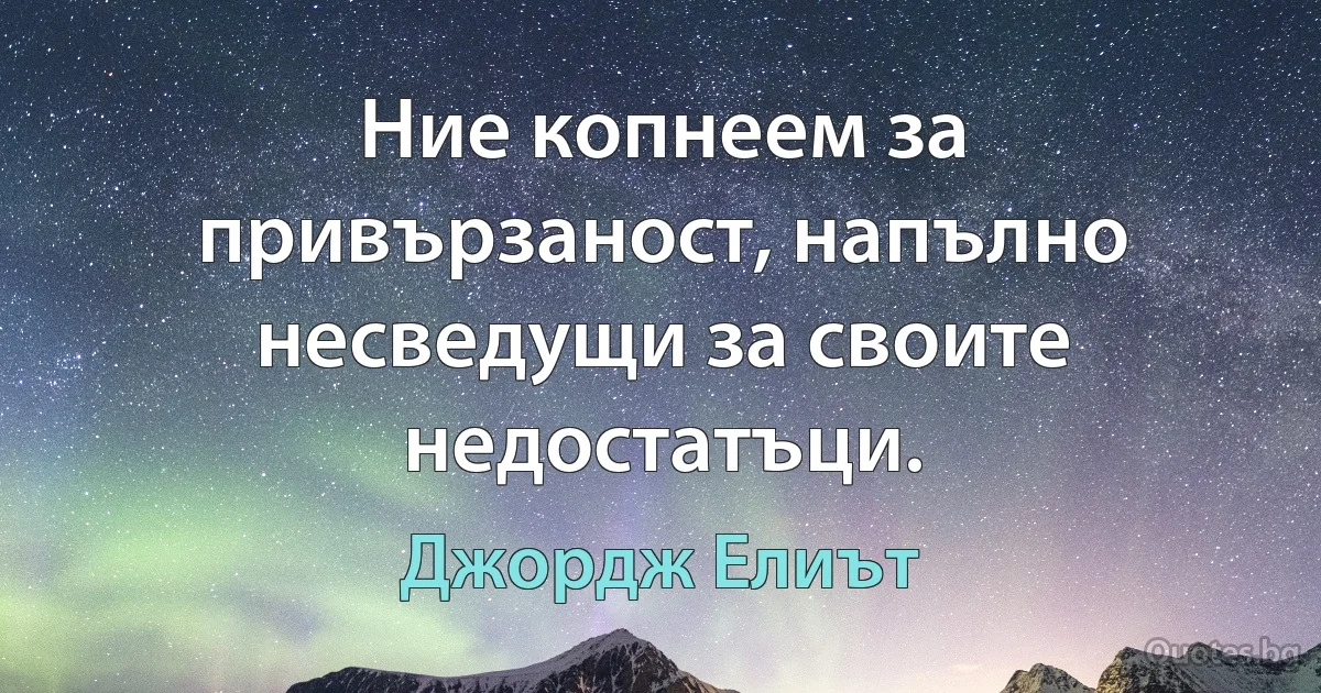 Ние копнеем за привързаност, напълно несведущи за своите недостатъци. (Джордж Елиът)