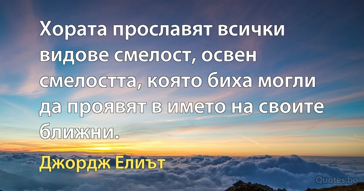 Хората прославят всички видове смелост, освен смелостта, която биха могли да проявят в името на своите ближни. (Джордж Елиът)