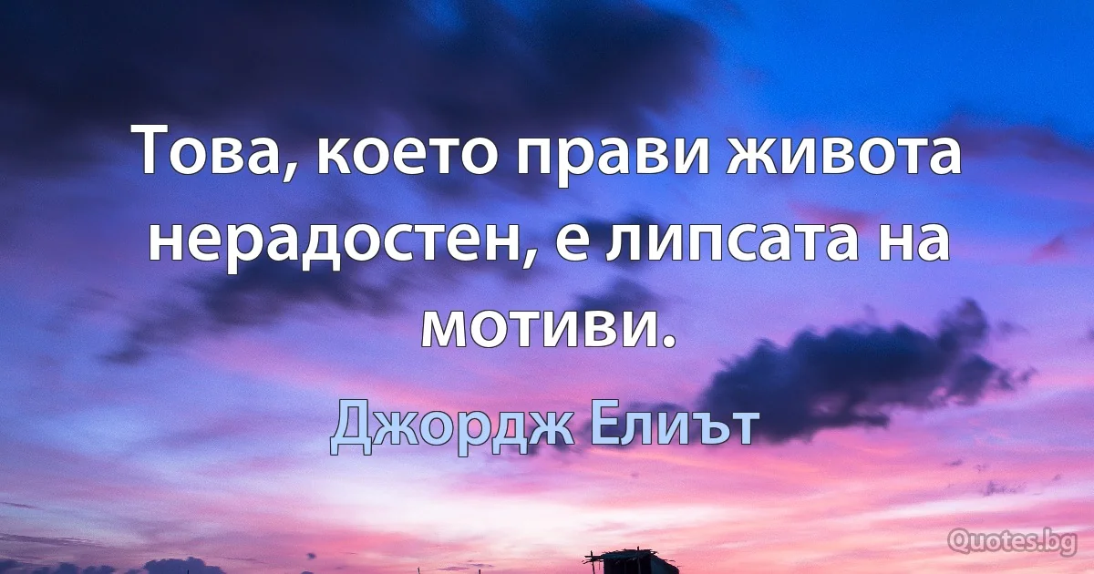 Това, което прави живота нерадостен, е липсата на мотиви. (Джордж Елиът)