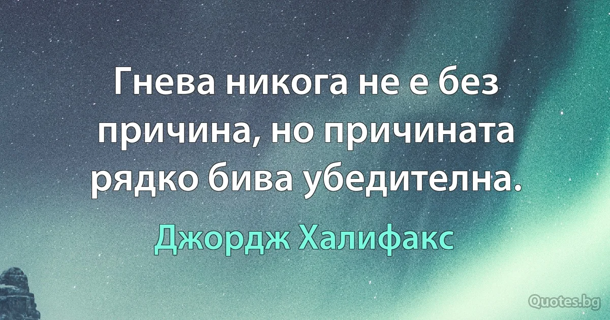 Гнева никога не е без причина, но причината рядко бива убедителна. (Джордж Халифакс)