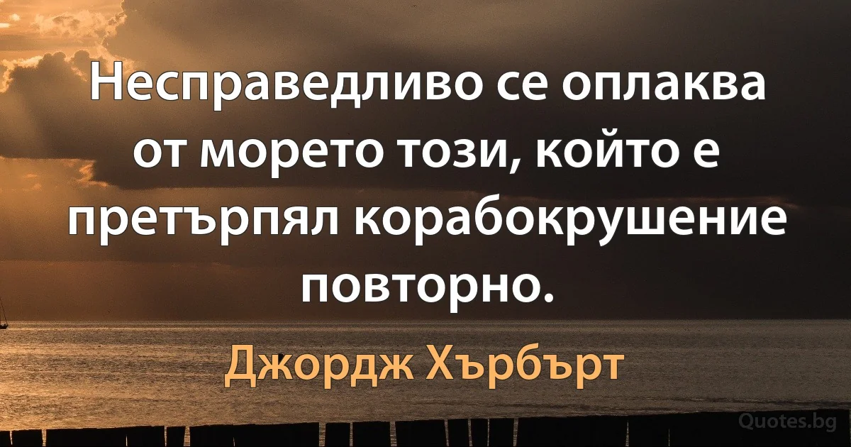 Несправедливо се оплаква от морето този, който е претърпял корабокрушение повторно. (Джордж Хърбърт)