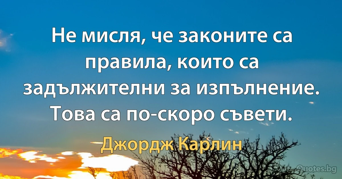 Не мисля, че законите са правила, които са задължителни за изпълнение. Това са по-скоро съвети. (Джордж Карлин)