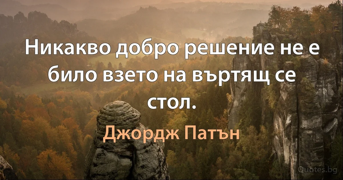 Никакво добро решение не е било взето на въртящ се стол. (Джордж Патън)