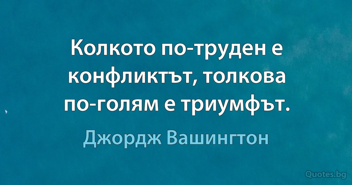 Колкото по-труден е конфликтът, толкова по-голям е триумфът. (Джордж Вашингтон)