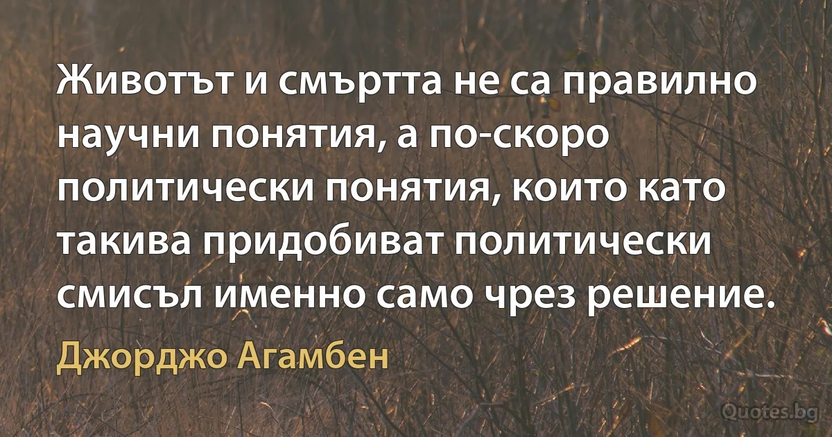 Животът и смъртта не са правилно научни понятия, а по-скоро политически понятия, които като такива придобиват политически смисъл именно само чрез решение. (Джорджо Агамбен)