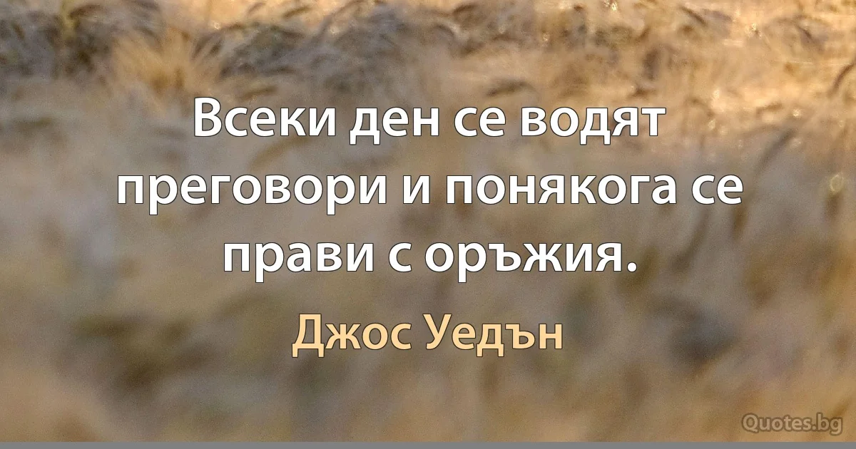 Всеки ден се водят преговори и понякога се прави с оръжия. (Джос Уедън)