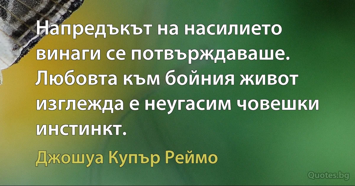 Напредъкът на насилието винаги се потвърждаваше. Любовта към бойния живот изглежда е неугасим човешки инстинкт. (Джошуа Купър Реймо)