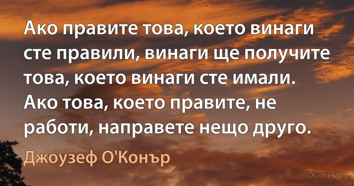 Ако правите това, което винаги сте правили, винаги ще получите това, което винаги сте имали. Ако това, което правите, не работи, направете нещо друго. (Джоузеф О'Конър)