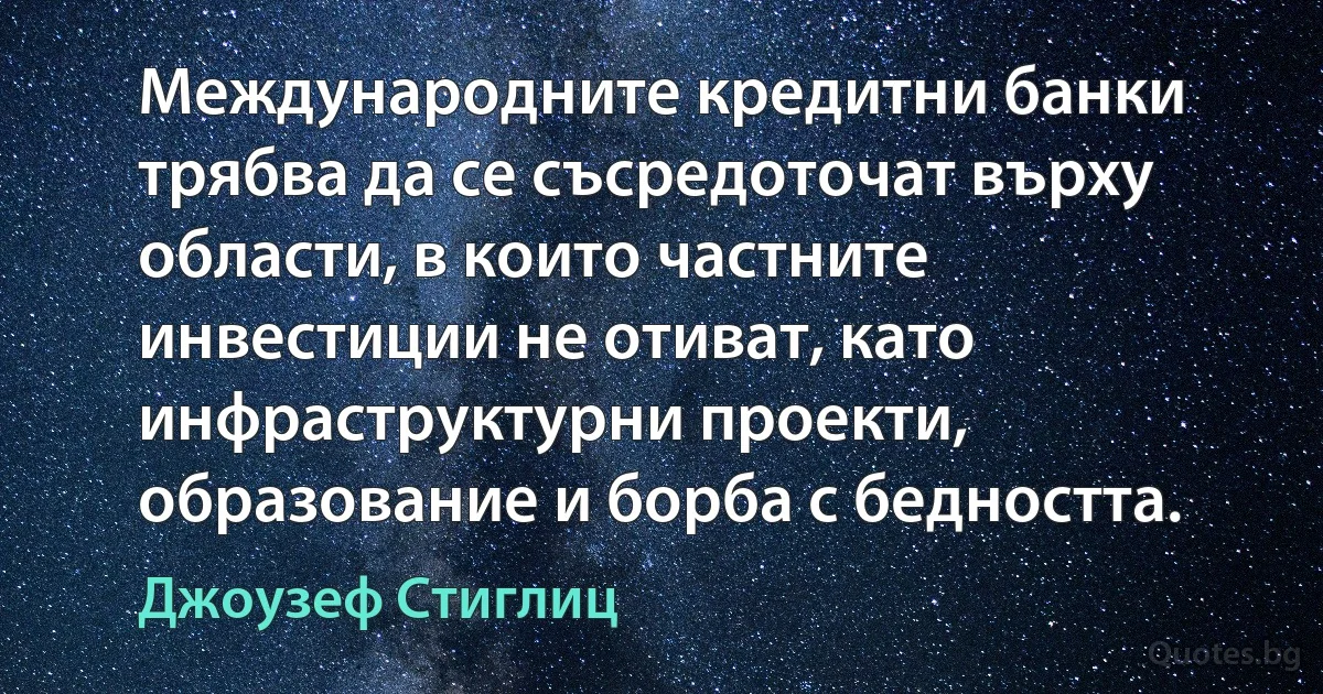 Международните кредитни банки трябва да се съсредоточат върху области, в които частните инвестиции не отиват, като инфраструктурни проекти, образование и борба с бедността. (Джоузеф Стиглиц)