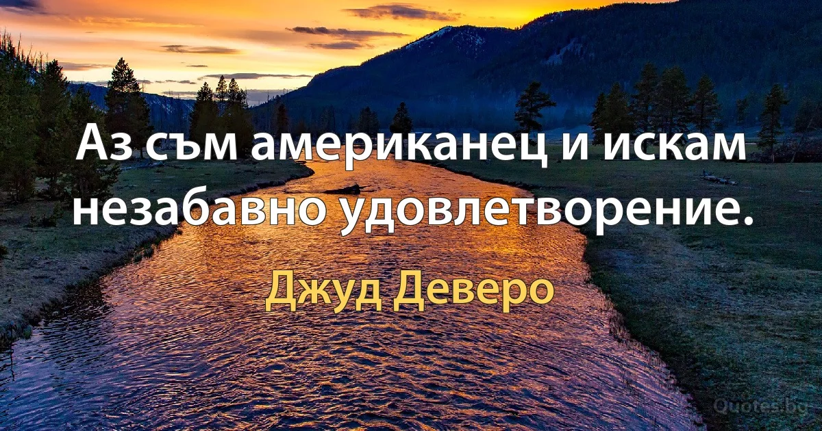 Аз съм американец и искам незабавно удовлетворение. (Джуд Деверо)