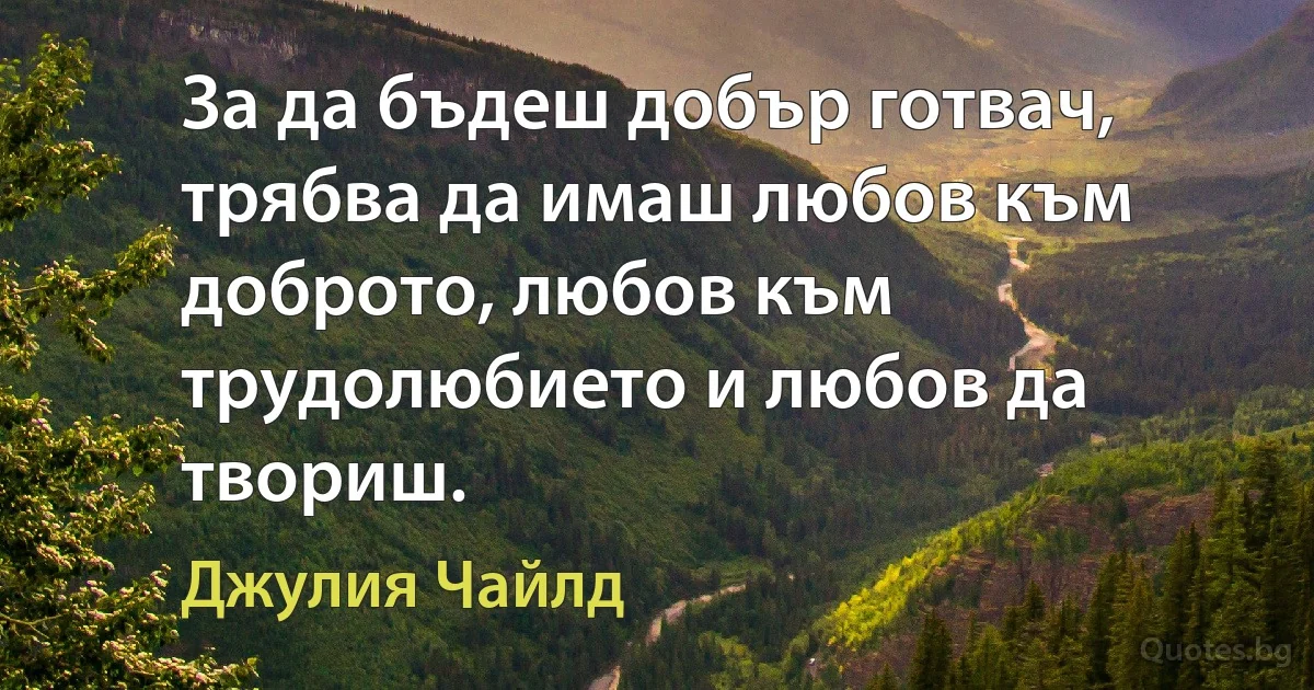 За да бъдеш добър готвач, трябва да имаш любов към доброто, любов към трудолюбието и любов да твориш. (Джулия Чайлд)