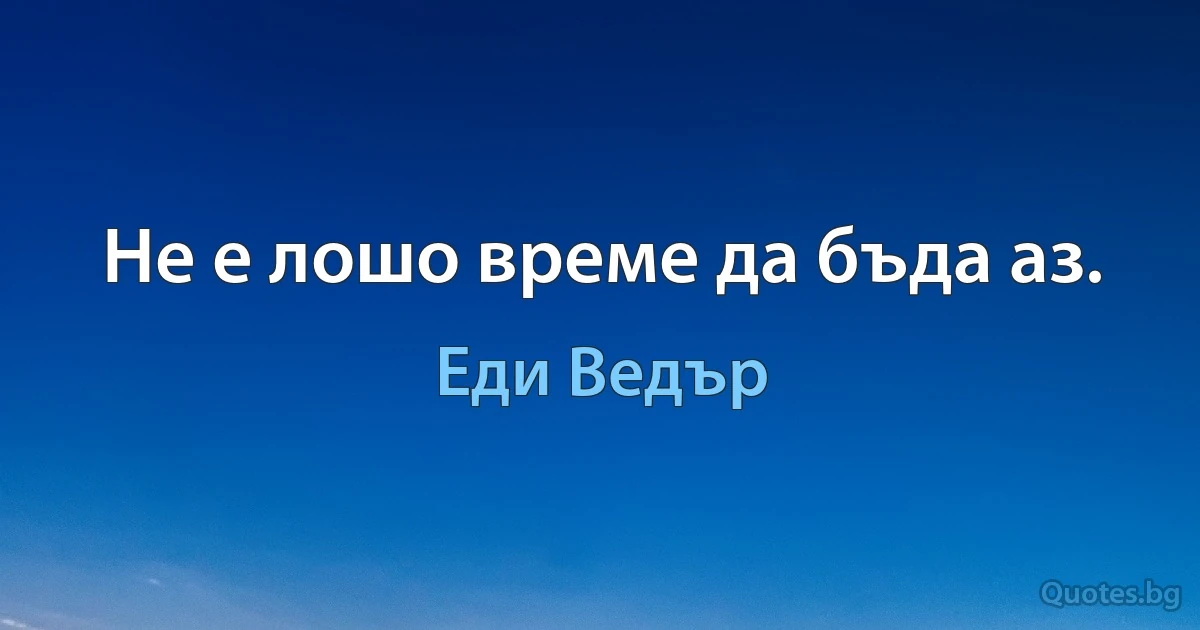 Не е лошо време да бъда аз. (Еди Ведър)