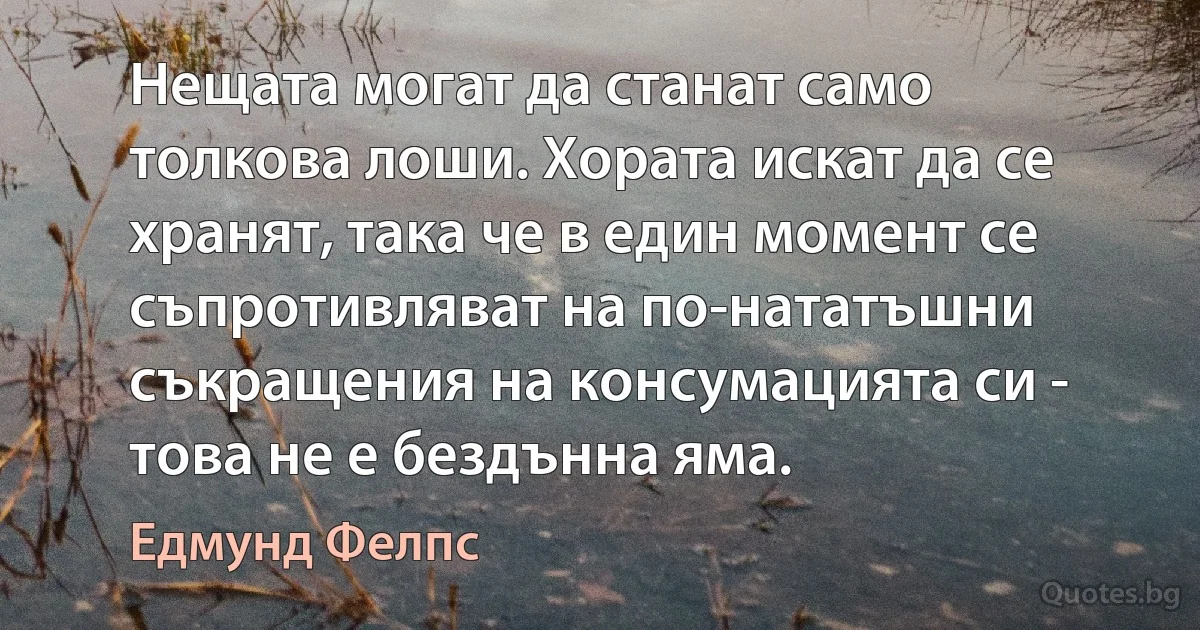 Нещата могат да станат само толкова лоши. Хората искат да се хранят, така че в един момент се съпротивляват на по-нататъшни съкращения на консумацията си - това не е бездънна яма. (Едмунд Фелпс)