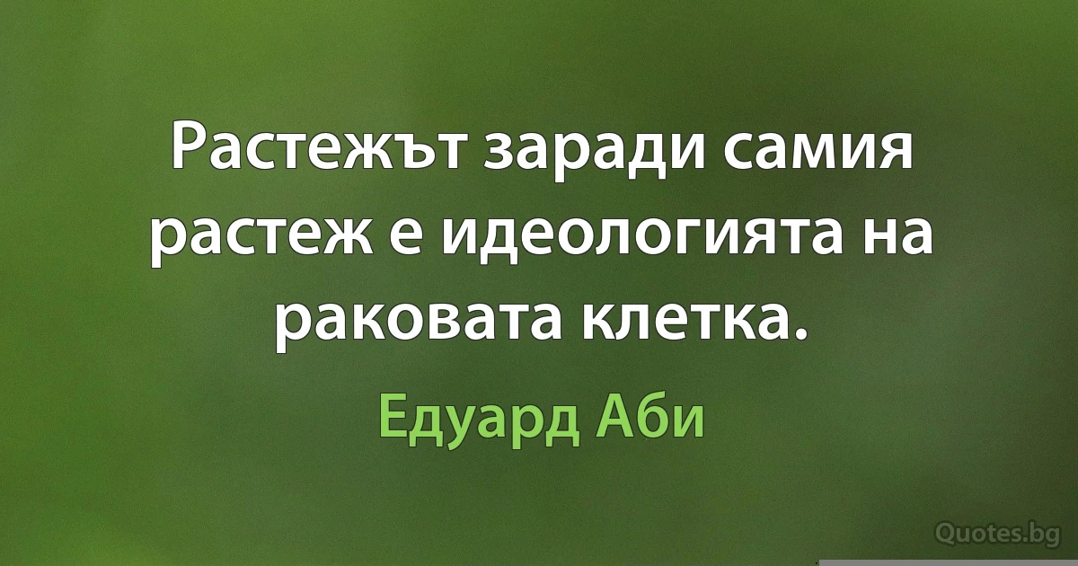 Растежът заради самия растеж е идеологията на раковата клетка. (Едуард Аби)