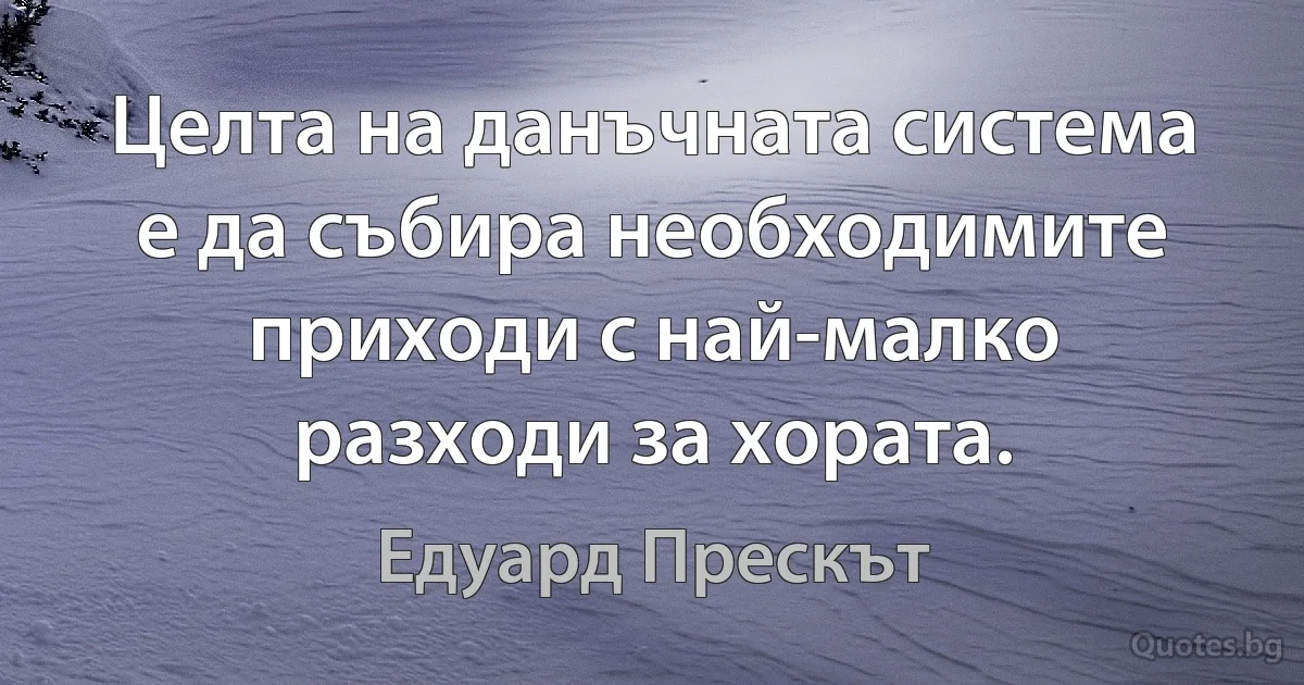 Целта на данъчната система е да събира необходимите приходи с най-малко разходи за хората. (Едуард Прескът)