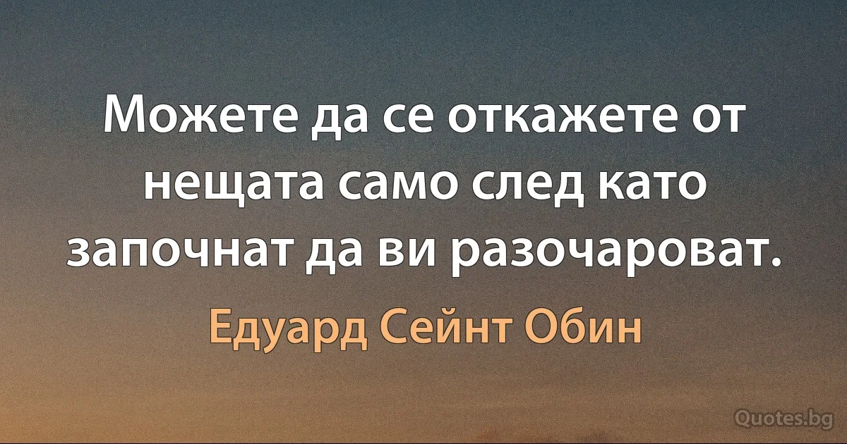 Можете да се откажете от нещата само след като започнат да ви разочароват. (Едуард Сейнт Обин)