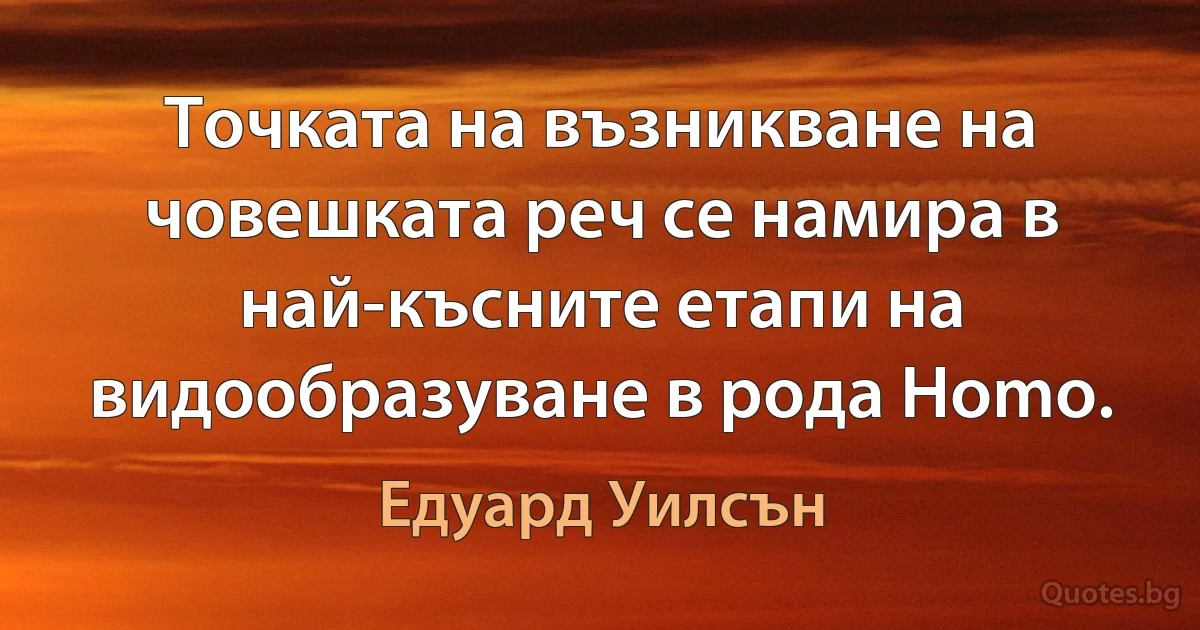 Точката на възникване на човешката реч се намира в най-късните етапи на видообразуване в рода Homo. (Едуард Уилсън)