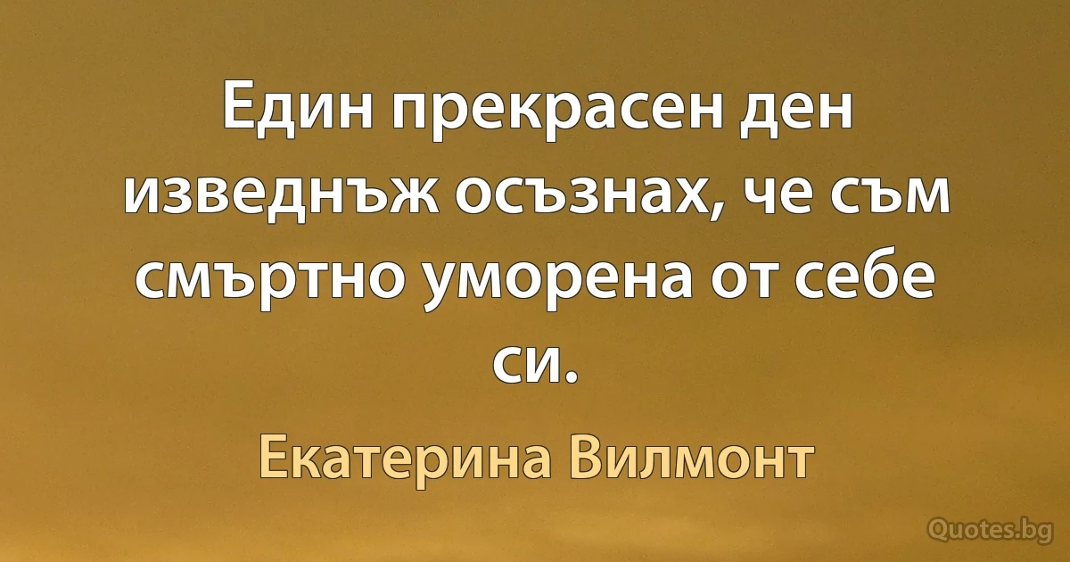 Един прекрасен ден изведнъж осъзнах, че съм смъртно уморена от себе си. (Екатерина Вилмонт)