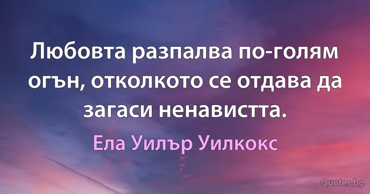 Любовта разпалва по-голям огън, отколкото се отдава да загаси ненавистта. (Ела Уилър Уилкокс)