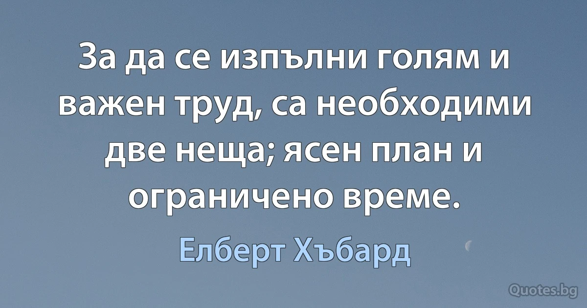 За да се изпълни голям и важен труд, са необходими две неща; ясен план и ограничено време. (Елберт Хъбард)