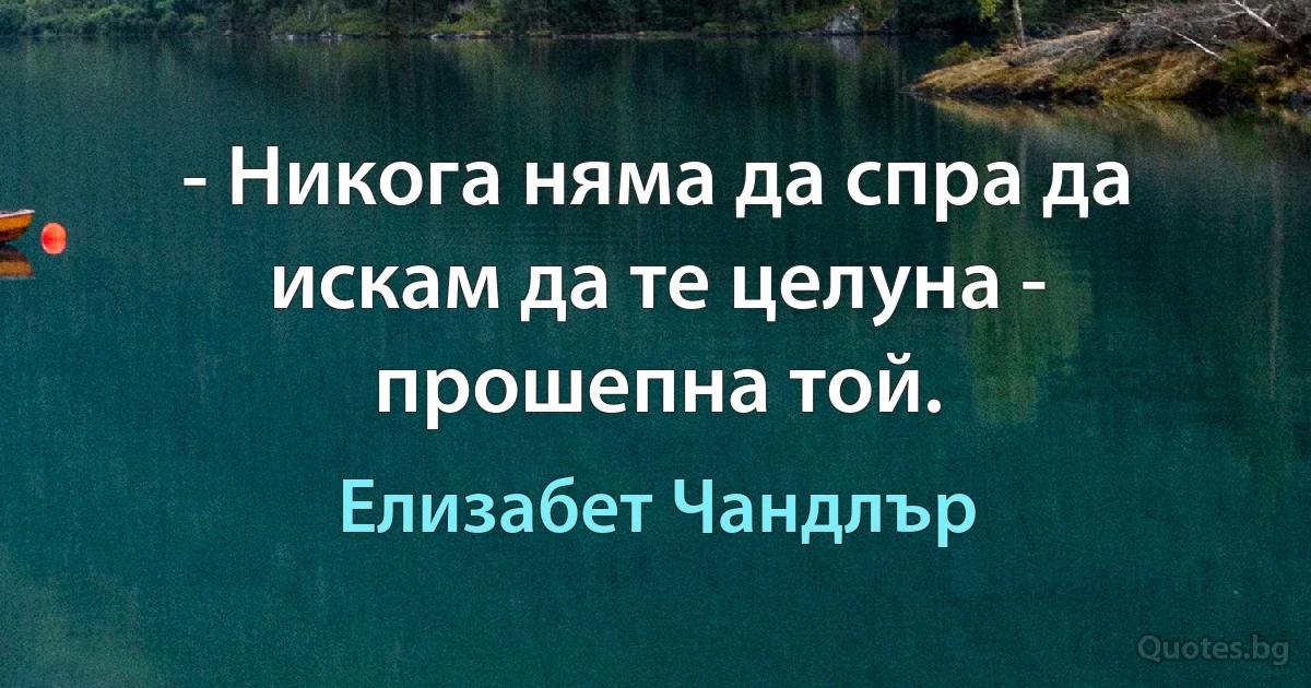 - Никога няма да спра да искам да те целуна - прошепна той. (Елизабет Чандлър)