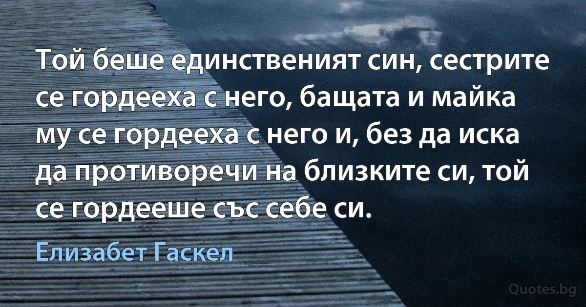 Той беше единственият син, сестрите се гордееха с него, бащата и майка му се гордееха с него и, без да иска да противоречи на близките си, той се гордееше със себе си. (Елизабет Гаскел)