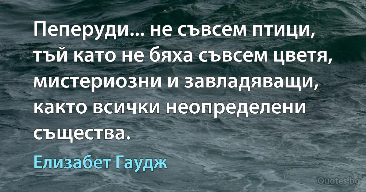 Пеперуди... не съвсем птици, тъй като не бяха съвсем цветя, мистериозни и завладяващи, както всички неопределени същества. (Елизабет Гаудж)