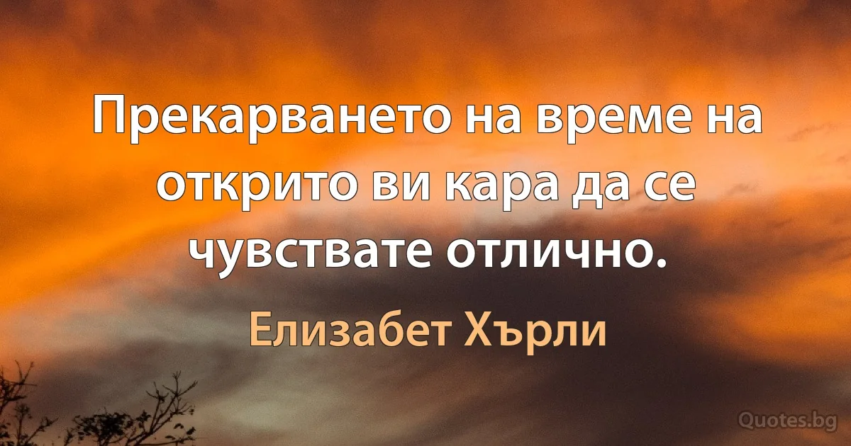 Прекарването на време на открито ви кара да се чувствате отлично. (Елизабет Хърли)