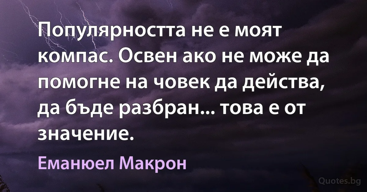 Популярността не е моят компас. Освен ако не може да помогне на човек да действа, да бъде разбран... това е от значение. (Еманюел Макрон)