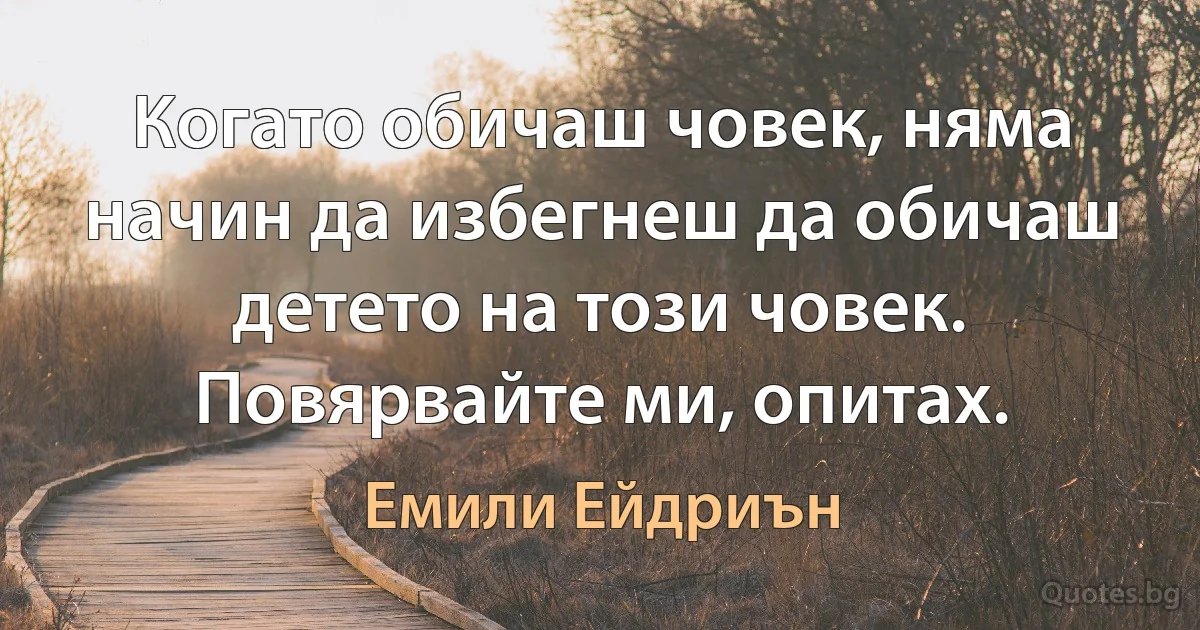 Когато обичаш човек, няма начин да избегнеш да обичаш детето на този човек. Повярвайте ми, опитах. (Емили Ейдриън)