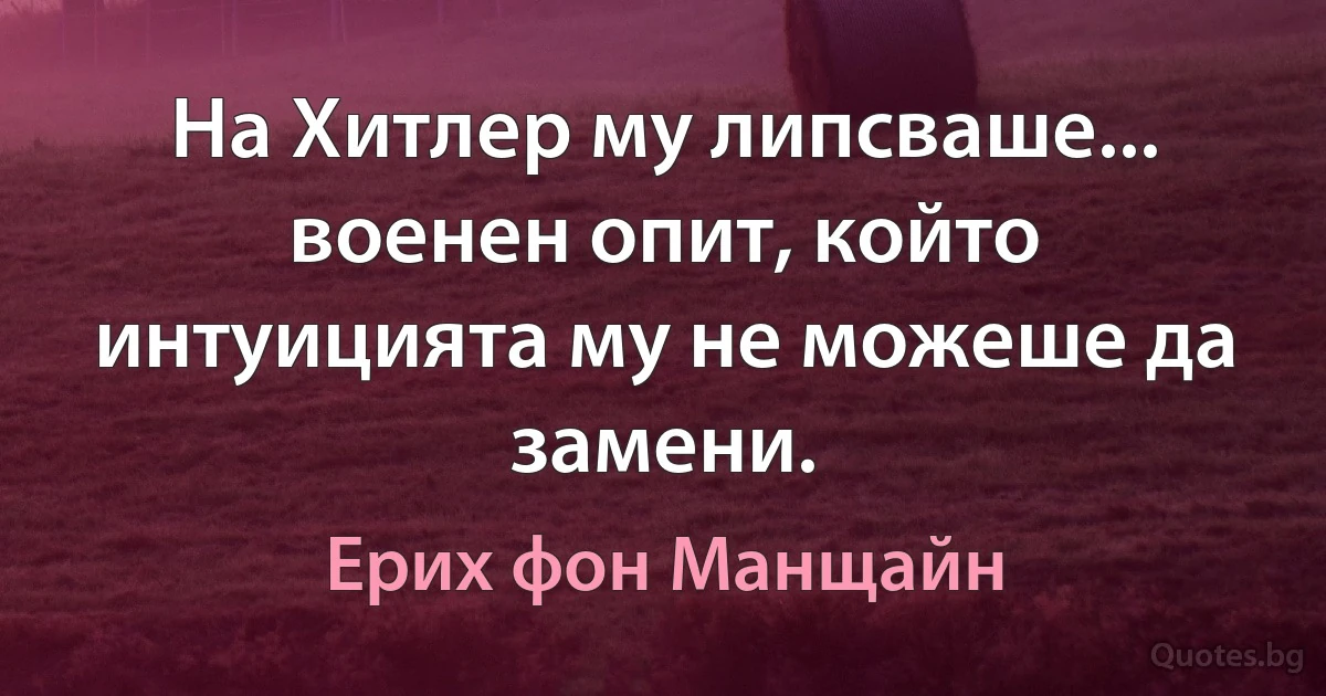 На Хитлер му липсваше... военен опит, който интуицията му не можеше да замени. (Ерих фон Манщайн)