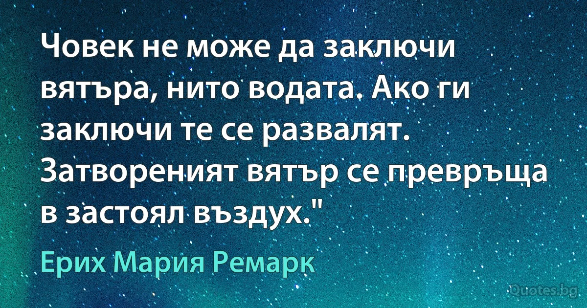 Човек не може да заключи вятъра, нито водата. Ако ги заключи те се развалят. Затвореният вятър се превръща в застоял въздух." (Ерих Мария Ремарк)