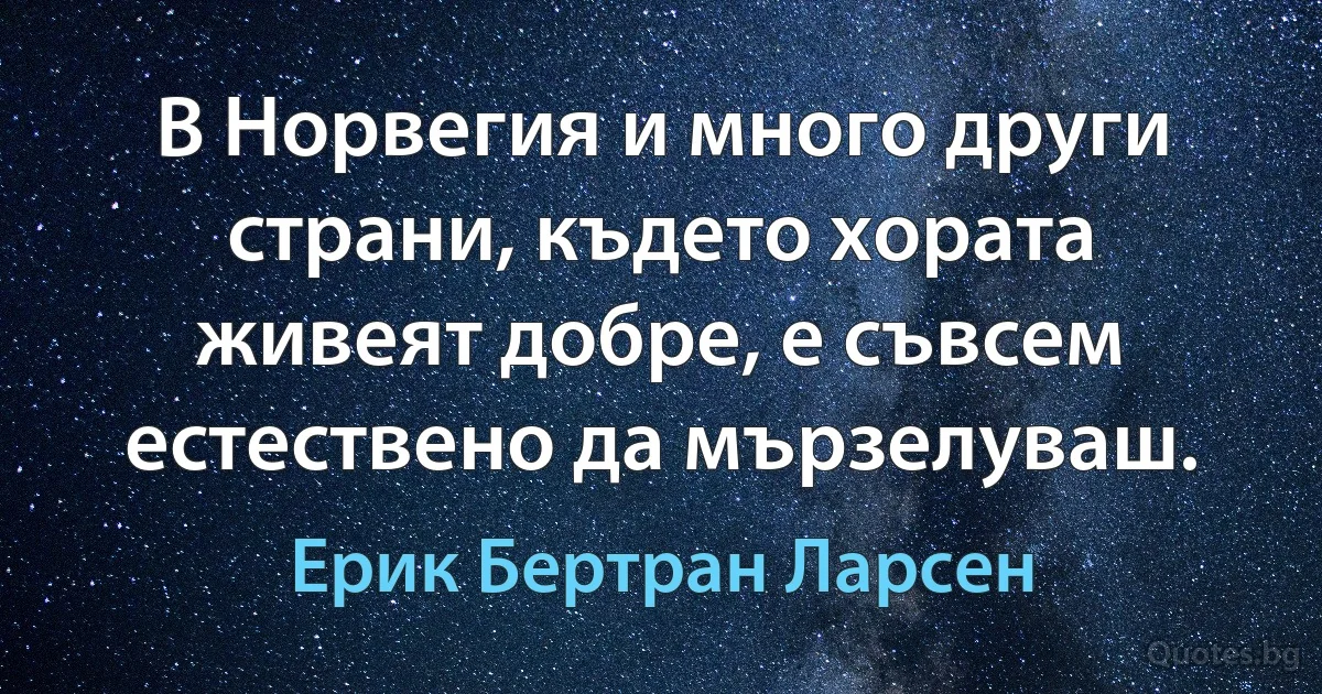 В Норвегия и много други страни, където хората живеят добре, е съвсем естествено да мързелуваш. (Ерик Бертран Ларсен)