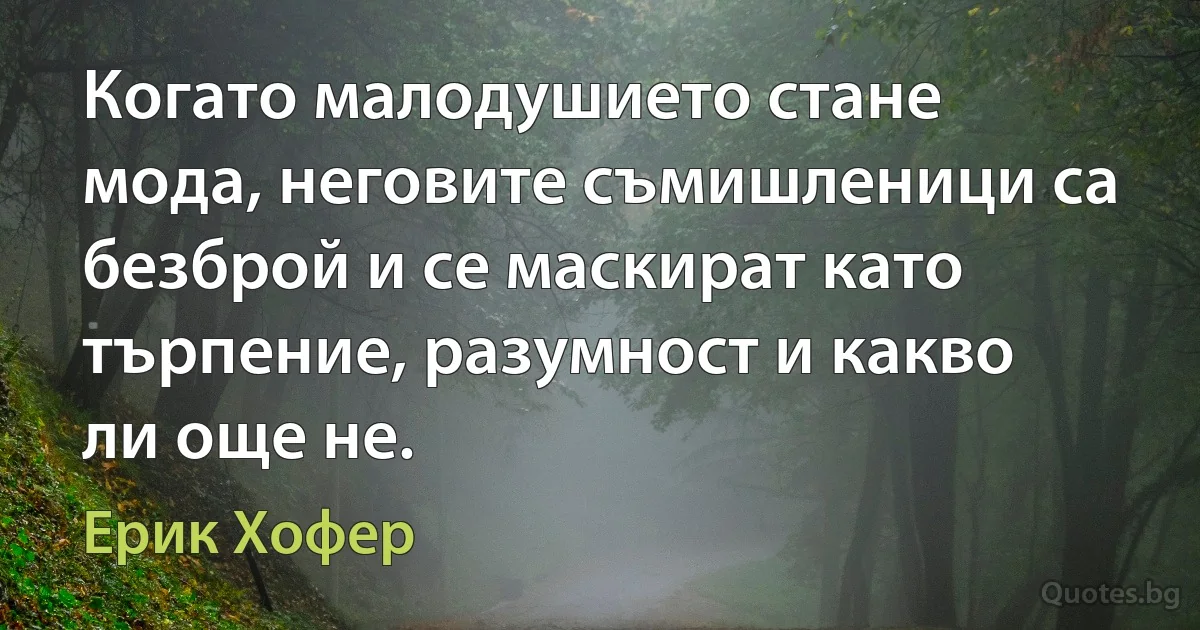 Когато малодушието стане мода, неговите съмишленици са безброй и се маскират като търпение, разумност и какво ли още не. (Ерик Хофер)