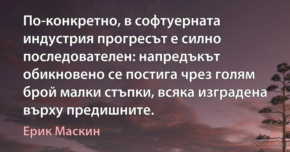 По-конкретно, в софтуерната индустрия прогресът е силно последователен: напредъкът обикновено се постига чрез голям брой малки стъпки, всяка изградена върху предишните. (Ерик Маскин)