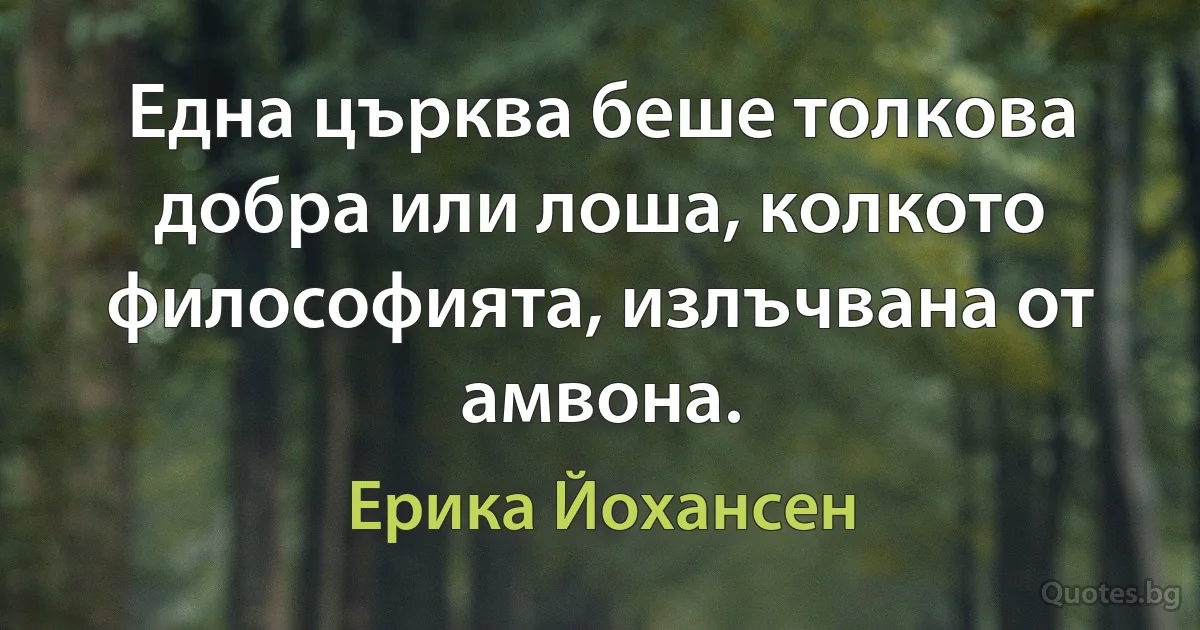 Една църква беше толкова добра или лоша, колкото философията, излъчвана от амвона. (Ерика Йохансен)