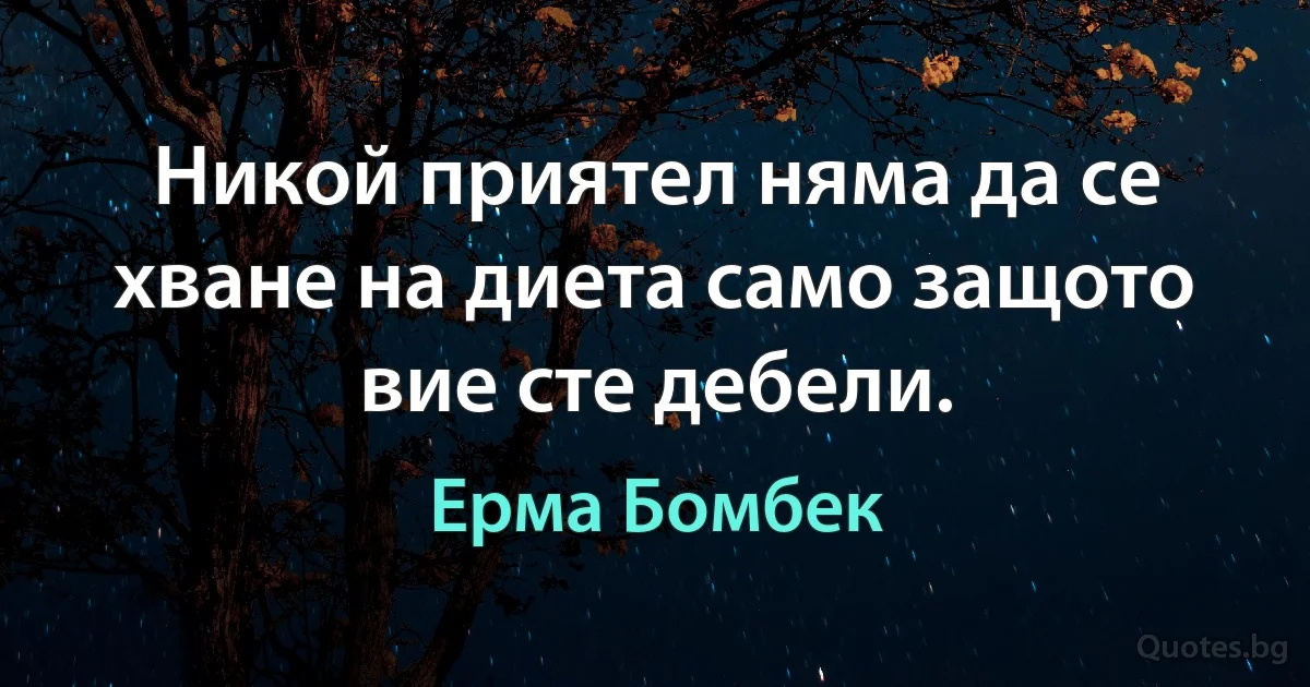 Никой приятел няма да се хване на диета само защото вие сте дебели. (Ерма Бомбек)