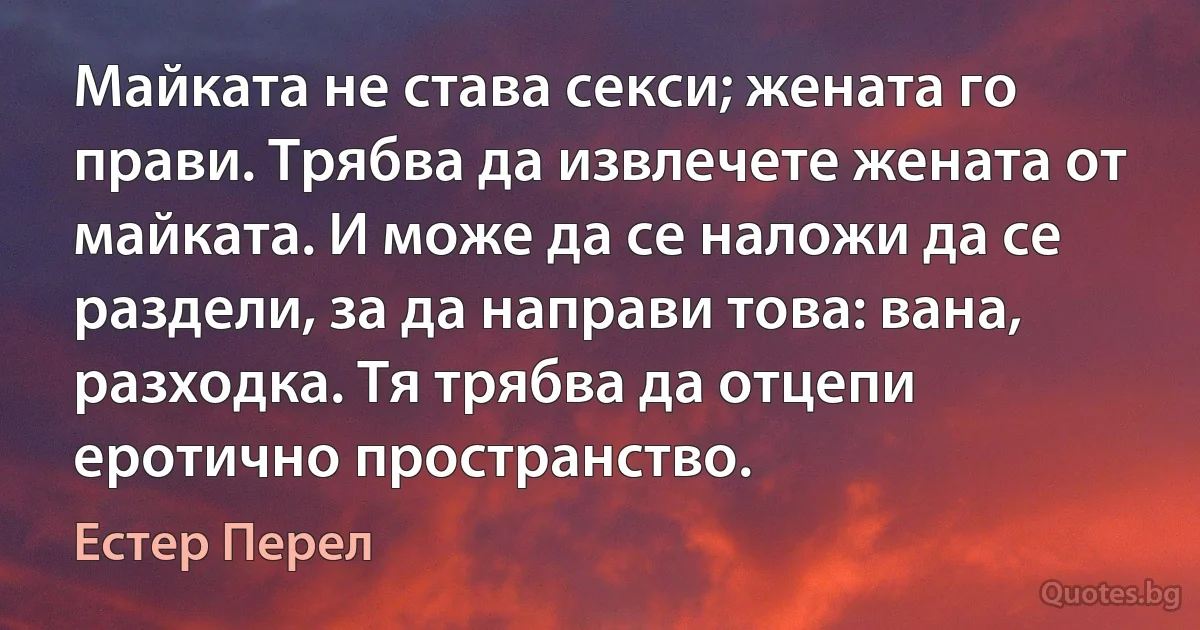 Майката не става секси; жената го прави. Трябва да извлечете жената от майката. И може да се наложи да се раздели, за да направи това: вана, разходка. Тя трябва да отцепи еротично пространство. (Естер Перел)