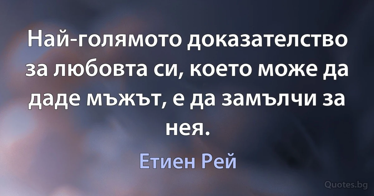 Най-голямото доказателство за любовта си, което може да даде мъжът, е да замълчи за нея. (Етиен Рей)