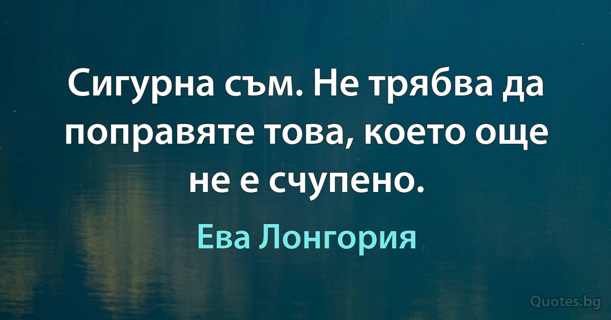 Сигурна съм. Не трябва да поправяте това, което още не е счупено. (Ева Лонгория)