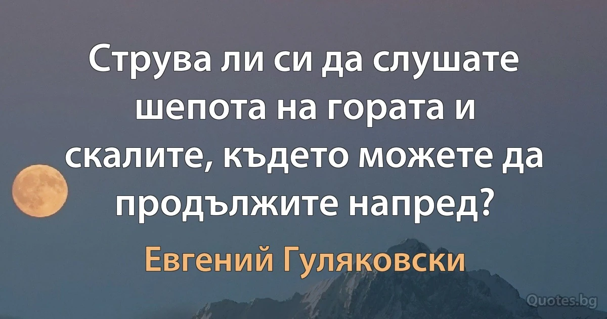 Струва ли си да слушате шепота на гората и скалите, където можете да продължите напред? (Евгений Гуляковски)