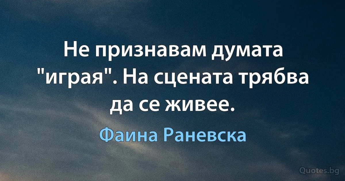 Не признавам думата "играя". На сцената трябва да се живее. (Фаина Раневска)