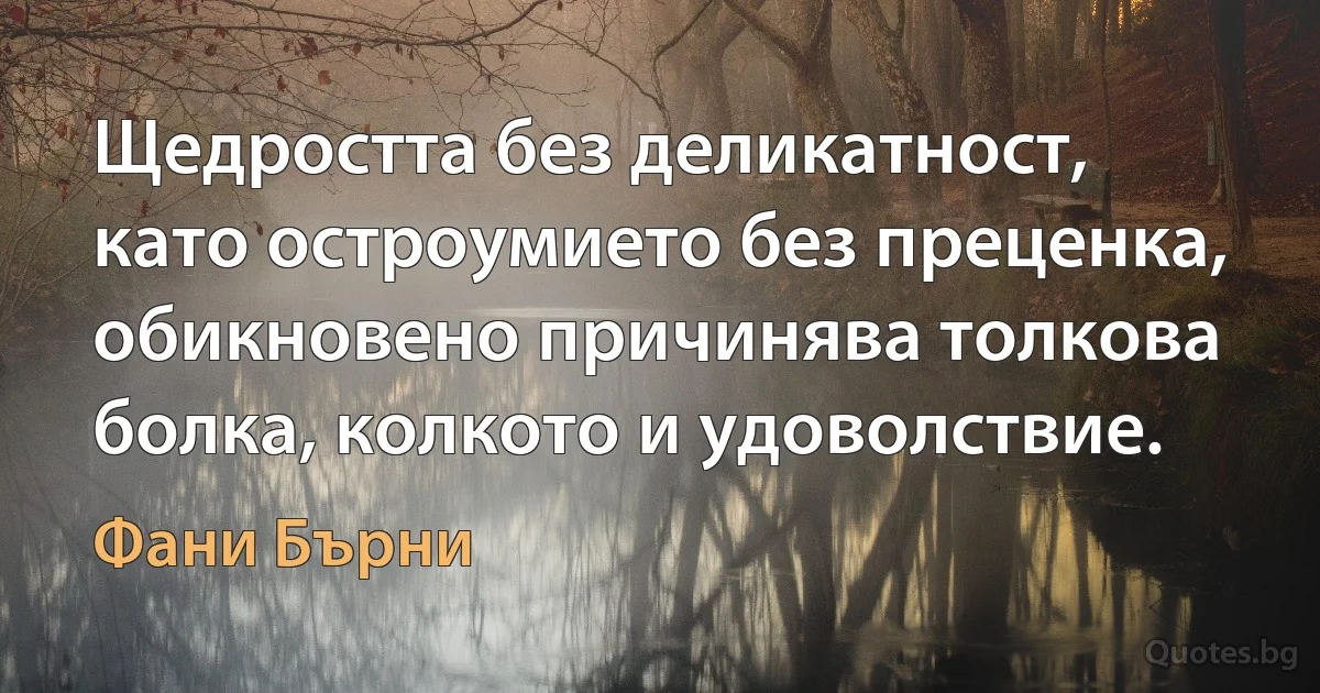 Щедростта без деликатност, като остроумието без преценка, обикновено причинява толкова болка, колкото и удоволствие. (Фани Бърни)