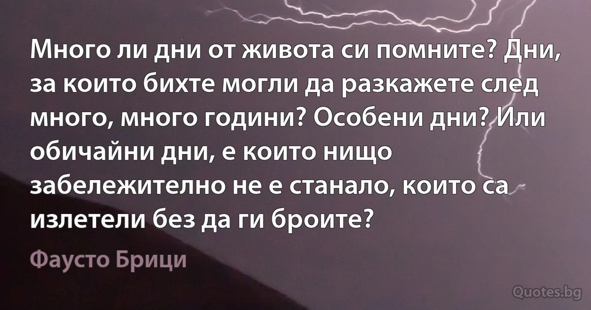 Много ли дни от живота си помните? Дни, за които бихте могли да разкажете след много, много години? Особени дни? Или обичайни дни, е които нищо забележително не е станало, които са излетели без да ги броите? (Фаусто Брици)