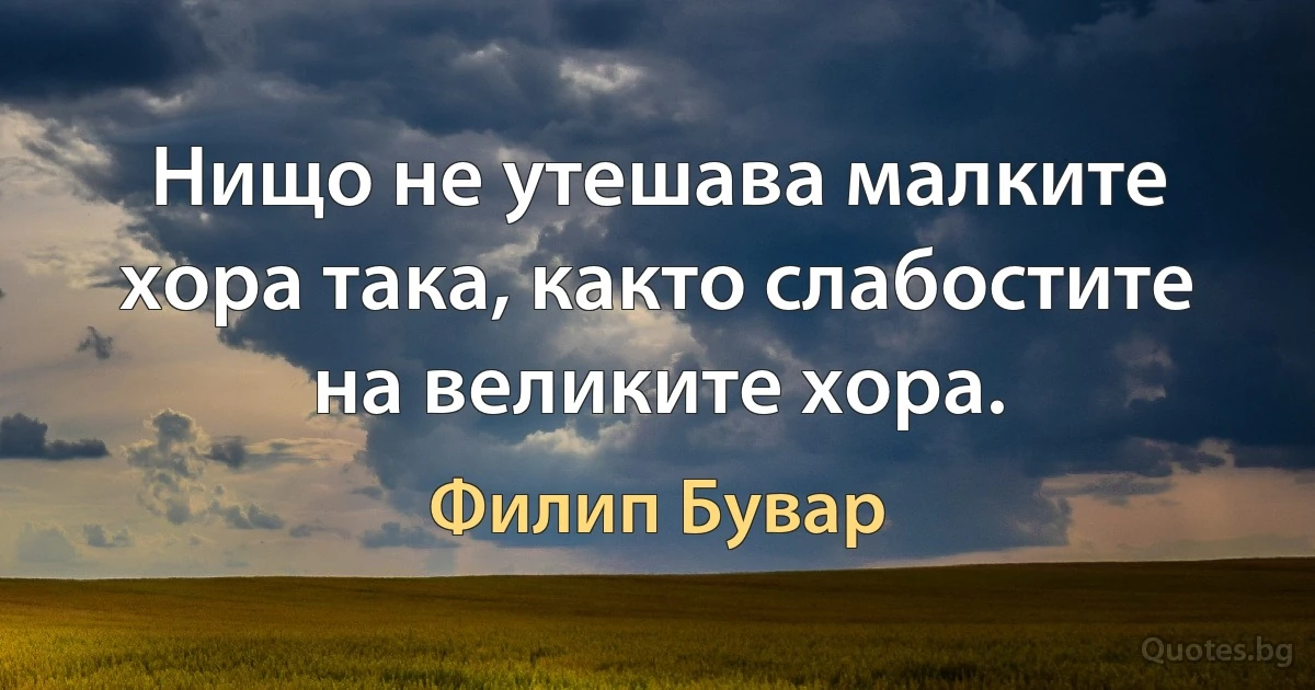 Нищо не утешава малките хора така, както слабостите на великите хора. (Филип Бувар)