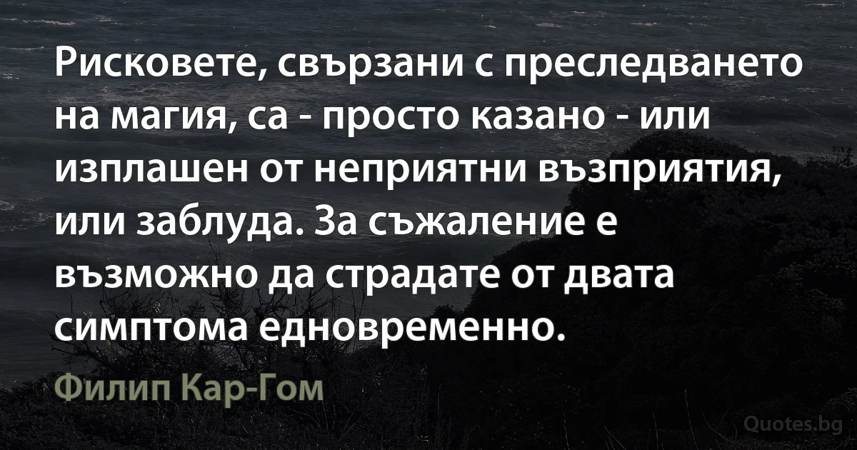 Рисковете, свързани с преследването на магия, са - просто казано - или изплашен от неприятни възприятия, или заблуда. За съжаление е възможно да страдате от двата симптома едновременно. (Филип Кар-Гом)