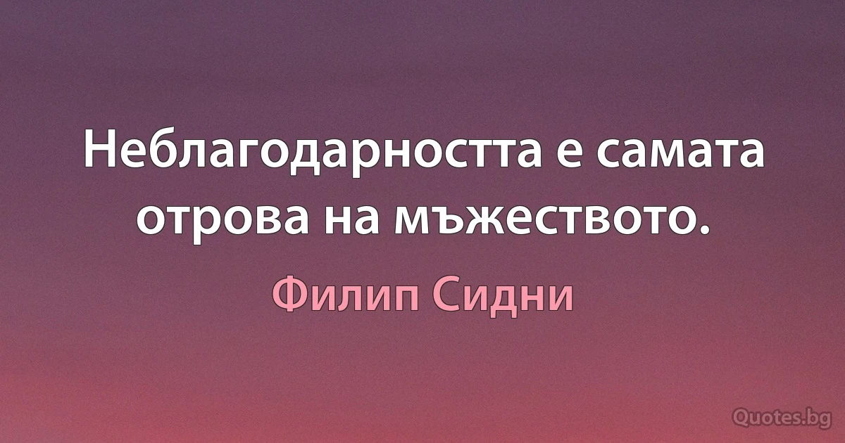 Неблагодарността е самата отрова на мъжеството. (Филип Сидни)